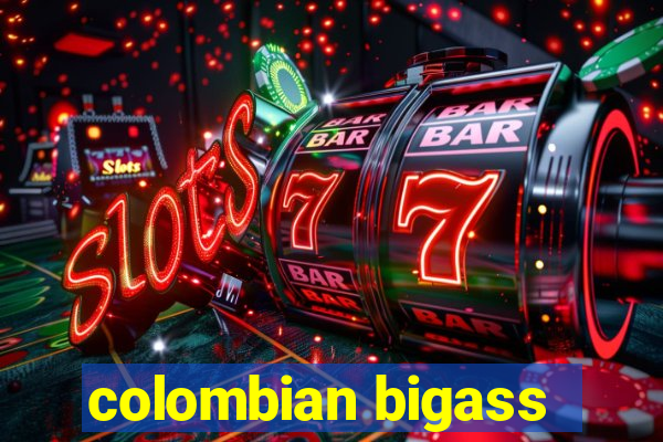 colombian bigass